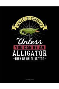 Always Be Yourself Unless You Can Be an Alligator Then Be an Alligator