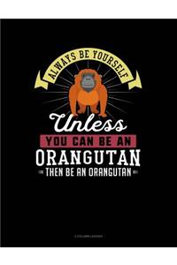 Always Be Yourself Unless You Can Be an Orangutan Then Be an Orangutan