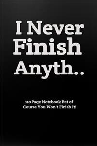 I Never Finish Anyth... 110 Page Notebook But of Course You Won't Finish It!