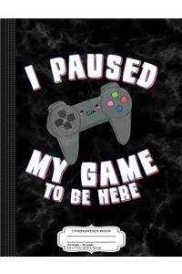 I Paused My Game to Be Here Gamer Composition Notebook