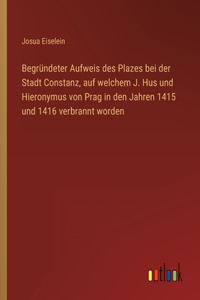 Begründeter Aufweis des Plazes bei der Stadt Constanz, auf welchem J. Hus und Hieronymus von Prag in den Jahren 1415 und 1416 verbrannt worden