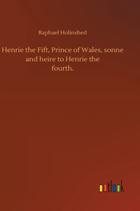 Henrie the Fift, Prince of Wales, sonne and heire to Henrie thefourth.