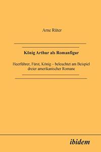K�nig Arthur als Romanfigur. Heerf�hrer, F�rst, K�nig - beleuchtet am Beispiel dreier amerikanischer Romane