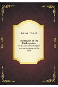 Pedagogics of the Kindergarten Or, His Ideas Concerning the Play and Playthings of the Child