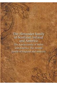 The Alexander Family of Scotland, Ireland and America the Austin Family of Wales and America. the Arnold Family of England and America