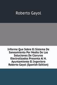 Informe Que Sobre El Sistema De Saneamiento Por Medio De Las Soluciones De Cloruros Electrolizados Presenta Al H. Ayuntamiento El Ingeniero Roberto Gayol (Spanish Edition)