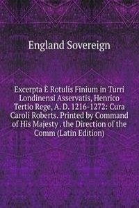 Excerpta E Rotulis Finium in Turri Londinensi Asservatis, Henrico Tertio Rege, A. D. 1216-1272: Cura Caroli Roberts. Printed by Command of His Majesty . the Direction of the Comm (Latin Edition)