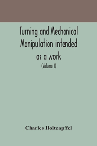 Turning and mechanical manipulation intended as a work of general reference and practical instruction on the lathe, and the various mechanical pursuits followed by amateurs (Volume I)
