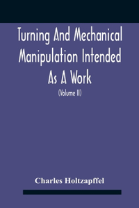 Turning And Mechanical Manipulation Intended As A Work Of General Reference And Practical Instruction On The Lathe, And The Various Mechanical Pursuits Followed By Amateurs (Volume Ii) The Principles Of Construction, Action, And Application Of Cutt
