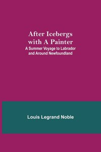 After Icebergs with a Painter; A Summer Voyage to Labrador and Around Newfoundland.