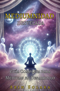 MEDIUMNIDAD DESVELADA. Guía Completa para Médiums en Desarrollo