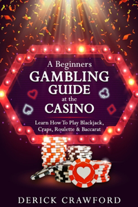 Beginners Gambling Guide At The Casino - Learn How To Play Blackjack, Craps, Roulette & Baccarat