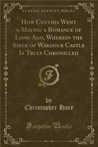 How Cynthia Went A-Maying a Romance of Long Ago, Wherein the Siege of Wardour Castle Is Truly Chronicled (Classic Reprint)