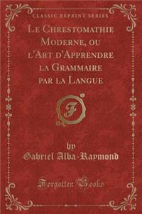 Le Chrestomathie Moderne, Ou l'Art d'Apprendre La Grammaire Par La Langue (Classic Reprint)