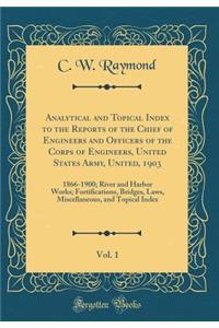 Analytical and Topical Index to the Reports of the Chief of Engineers and Officers of the Corps of Engineers, United States Army, United, 1903, Vol. 1: 1866-1900; River and Harbor Works; Fortifications, Bridges, Laws, Miscellaneous, and Topical Ind