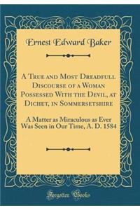 A True and Most Dreadfull Discourse of a Woman Possessed with the Devil, at Dichet, in Sommersetshire: A Matter as Miraculous as Ever Was Seen in Our Time, A. D. 1584 (Classic Reprint)