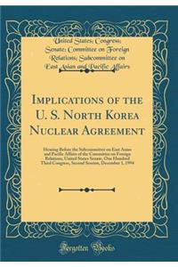 Implications of the U. S. North Korea Nuclear Agreement: Hearing Before the Subcommittee on East Asian and Pacific Affairs of the Committee on Foreign Relations, United States Senate, One Hundred Third Congress, Second Session, December 1, 1994