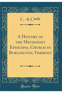 A History of the Methodist Episcopal Church in Burlington, Vermont (Classic Reprint)