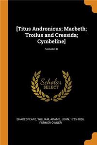 [titus Andronicus; Macbeth; Troilus and Cressida; Cymbeline]; Volume 8