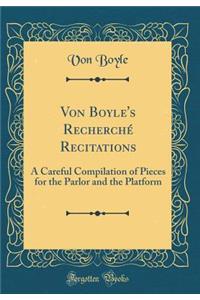 Von Boyle's Recherchï¿½ Recitations: A Careful Compilation of Pieces for the Parlor and the Platform (Classic Reprint)