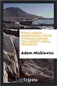 Pisma Adama Mickiewicza, nowe wydanie zupelne. Tom szï¿½sty: pisma posmiertne