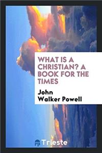 WHAT IS A CHRISTIAN? A BOOK FOR THE TIME