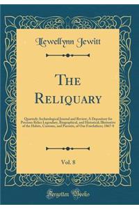 The Reliquary, Vol. 8: Quarterly Archæological Journal and Review; A Depository for Precious Relics Legendary, Biographical, and Historical; Illustrative of the Habits, Customs, and Pursuits, of Our Forefathers; 1867-8 (Classic Reprint)