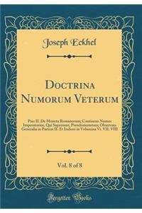 Doctrina Numorum Veterum, Vol. 8 of 8: Pars II. De Moneta Romanorum; Continens Numos Imperatorios, Qui Supersunt, Pseudomonetam; Observata Generalia in Partem II. Et Indices in Volumina Vi. VII. VIII (Classic Reprint)
