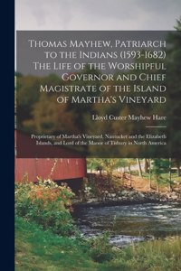 Thomas Mayhew, Patriarch to the Indians (1593-1682) The Life of the Worshipful Governor and Chief Magistrate of the Island of Martha's Vineyard; Proprietary of Martha's Vineyard, Nantucket and the Elizabeth Islands, and Lord of the Manor of Tisbury