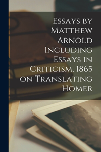 Essays by Matthew Arnold Including Essays in Criticism, 1865 on Translating Homer