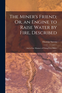 Miner's Friend; Or, an Engine to Raise Water by Fire, Described