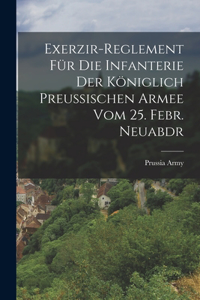 Exerzir-Reglement Für Die Infanterie Der Königlich Preussischen Armee Vom 25. Febr. Neuabdr