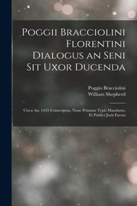 Poggii Bracciolini Florentini Dialogus an Seni Sit Uxor Ducenda