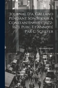 Journal D'a. Galland Pendant Son Séjour À Constantinople, 1672-1673, Publ. Et Annoté Par C. Schefer