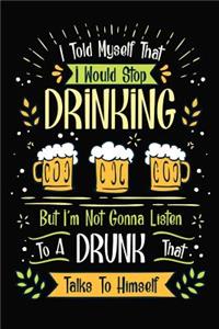 I Told Myself That I Would Stop Drinking But I'm Not Gonna Listen To A Drunk That Talks To Himself