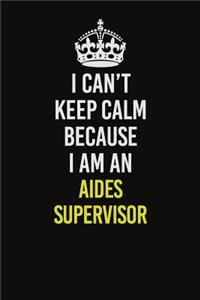 I Can�t Keep Calm Because I Am An Aides Supervisor