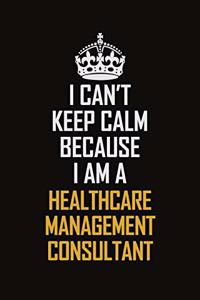 I Can't Keep Calm Because I Am A Healthcare Management Consultant