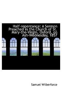 Half-Repentance: A Sermon Preached in the Church of St. Mary-The-Virgin, Oxford, on Ash-Wednesday, 1