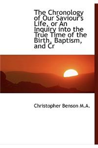 The Chronology of Our Saviour's Life, or an Inquiry Into the True Time of the Birth, Baptism, and Cr