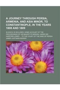 A Journey Through Persia, Armenia, and Asia Minor, to Constantinople, in the Years 1808 and 1809; In Which Is Included, Some Account of the Proceedi