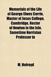 Memorials of the Life of George Elwes Corrie, Master of Jesus College, Cambridge, Rector of Newton in the Isle, Sometime Norrisian Professor in