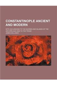 Constantinople Ancient and Modern; With Excursions to the Shores and Islands of the Archipelago and to the Troad
