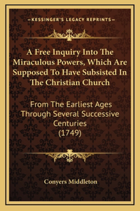 Free Inquiry Into The Miraculous Powers, Which Are Supposed To Have Subsisted In The Christian Church