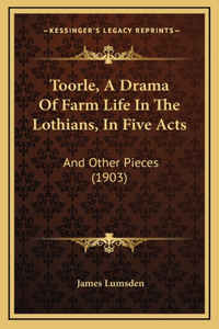 Toorle, a Drama of Farm Life in the Lothians, in Five Acts