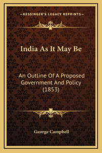 India As It May Be: An Outline Of A Proposed Government And Policy (1853)