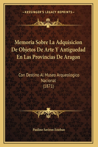 Memoria Sobre La Adquisicion De Objetos De Arte Y Antiguedad En Las Provincias De Aragon