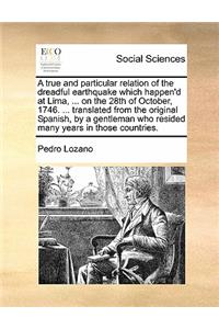 A true and particular relation of the dreadful earthquake which happen'd at Lima, ... on the 28th of October, 1746. ... translated from the original Spanish, by a gentleman who resided many years in those countries.