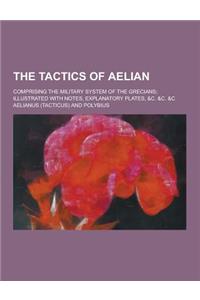 The Tactics of Aelian; Comprising the Military System of the Grecians; Illustrated with Notes, Explanatory Plates, &C. &C. &C