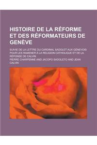 Histoire de la Reforme Et Des Reformateurs de Geneve; Suivie de la Lettre Du Cardinal Sadolet Aux Genevois Pour Les Ramener a la Religion Catholique Et de la Reponse de Calvin