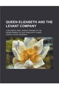 Queen Elizabeth and the Levant Company; A Diplomatic and Literary Episode of the Establishment of Our Trade with Turkey